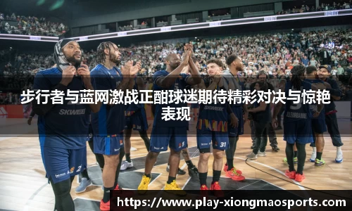 步行者与蓝网激战正酣球迷期待精彩对决与惊艳表现