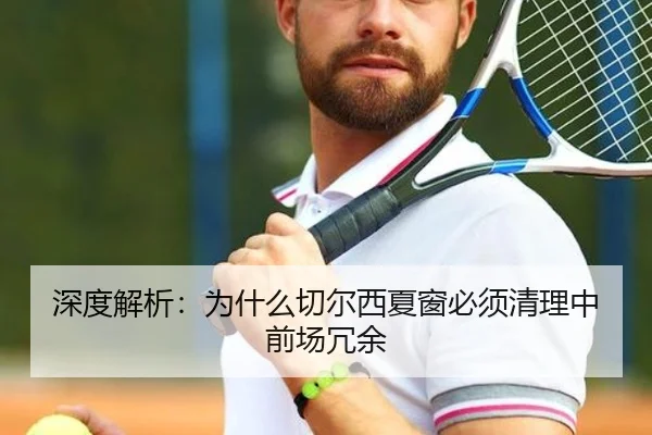 深度解析：为什么切尔西夏窗必须清理中前场冗余