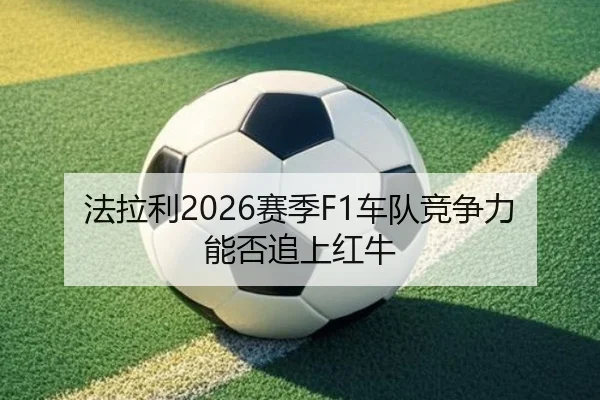 法拉利2026赛季F1车队竞争力能否追上红牛