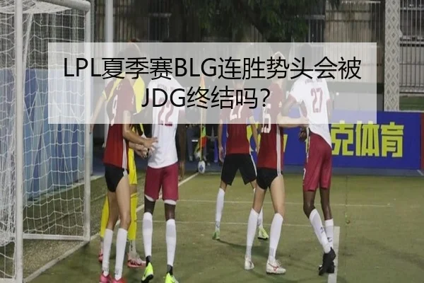LPL夏季赛BLG连胜势头会被JDG终结吗？
