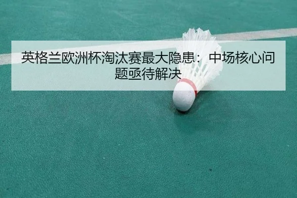 英格兰欧洲杯淘汰赛最大隐患：中场核心问题亟待解决