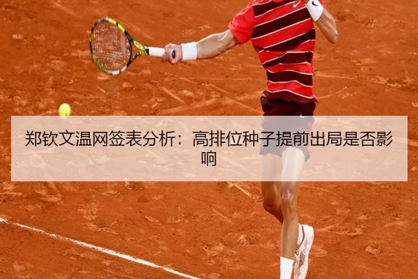 郑钦文温网签表分析：高排位种子提前出局是否影响